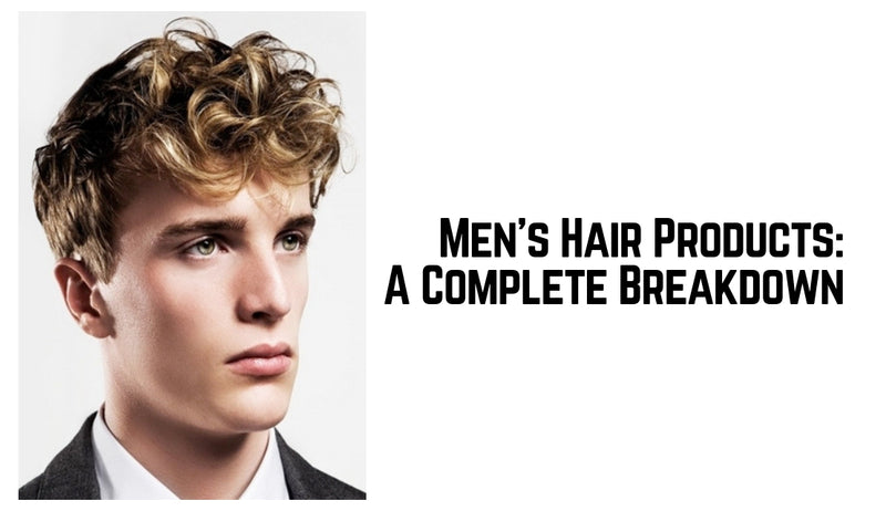 Men’s Hair Products: A Complete Breakdown